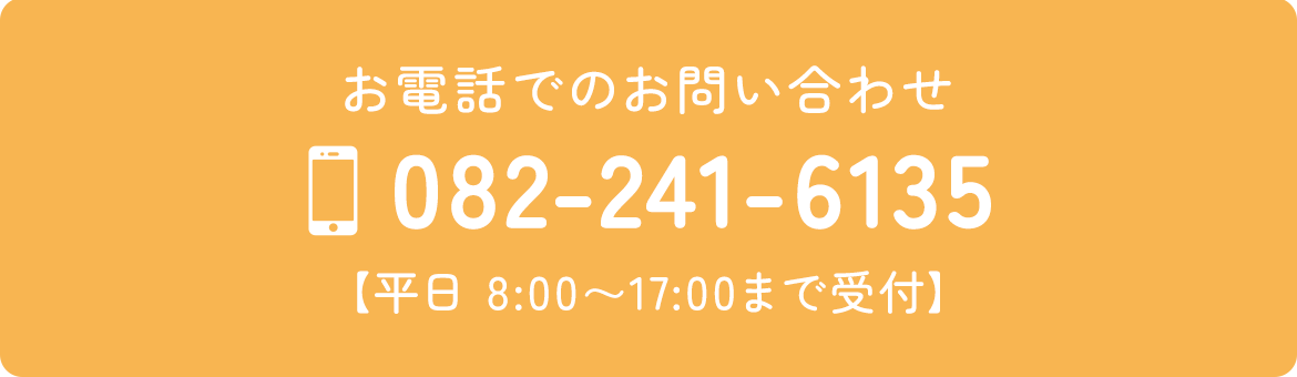 お電話でのお問い合わせ　TEL：082-241-6135　【平日 8:00～17:00まで受付】